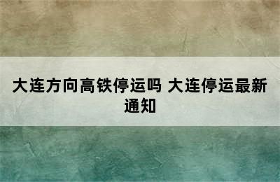 大连方向高铁停运吗 大连停运最新通知